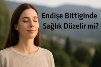 Endişe Bittiğinde Sağlık Düzelir mi?